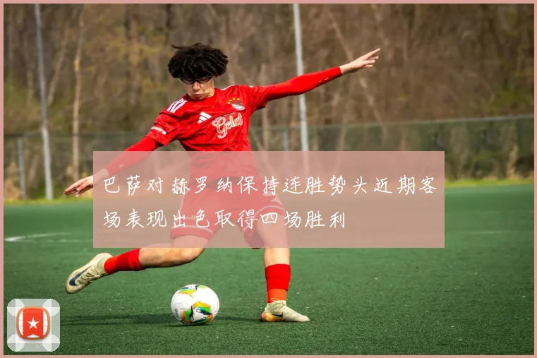 巴萨对赫罗纳保持连胜势头近期客场表现出色取得四场胜利