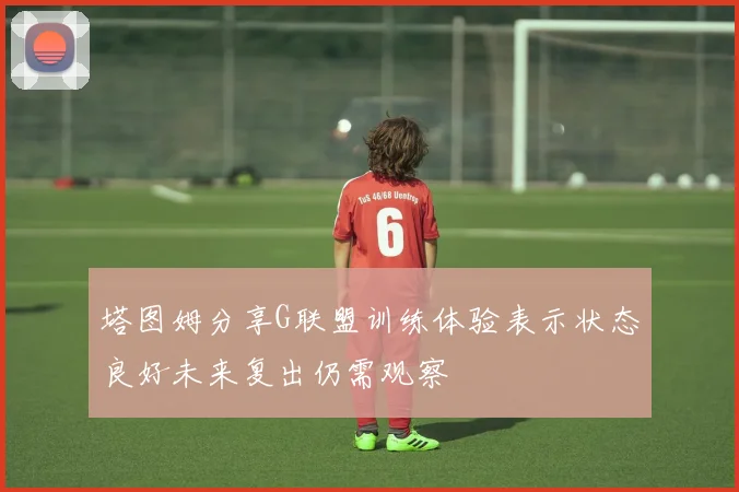 塔图姆分享G联盟训练体验表示状态良好未来复出仍需观察