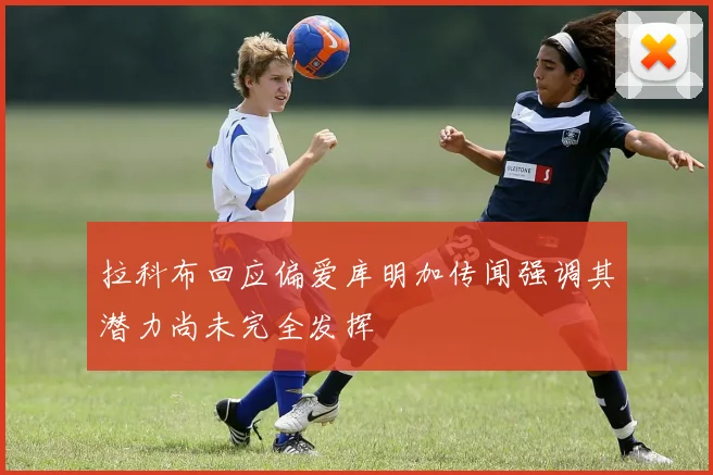 拉科布回应偏爱库明加传闻强调其潜力尚未完全发挥