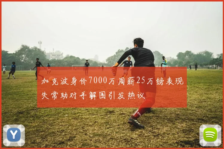 加克波身价7000万周薪25万镑表现失常助对手解围引发热议
