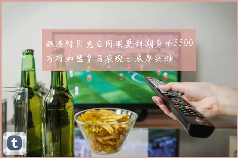 施洛特贝克合同明夏到期身价5500万对加盟皇马表现出浓厚兴趣
