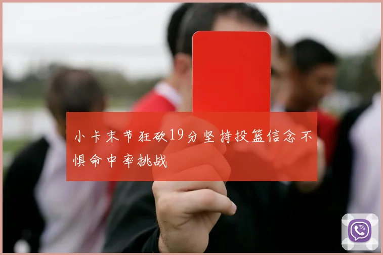 小卡末节狂砍19分坚持投篮信念不惧命中率挑战