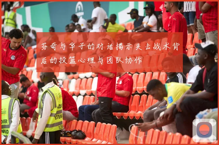 芬奇与华子的对话揭示夹击战术背后的投篮心理与团队协作