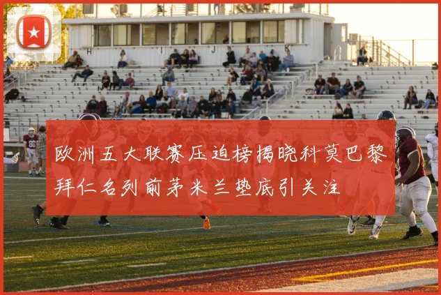 欧洲五大联赛压迫榜揭晓科莫巴黎拜仁名列前茅米兰垫底引关注