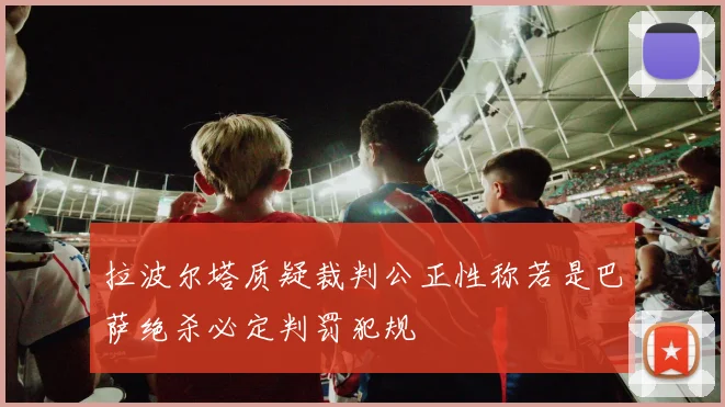 拉波尔塔质疑裁判公正性称若是巴萨绝杀必定判罚犯规