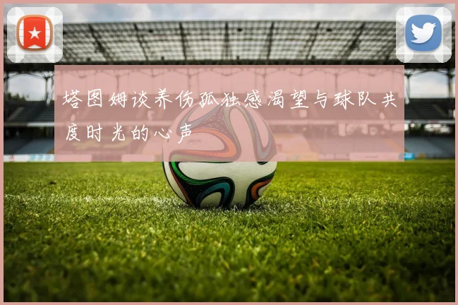 塔图姆谈养伤孤独感渴望与球队共度时光的心声