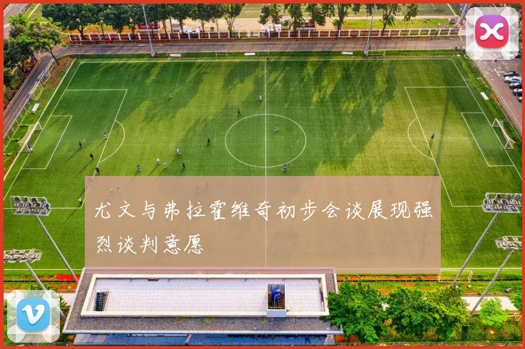 尤文与弗拉霍维奇初步会谈展现强烈谈判意愿