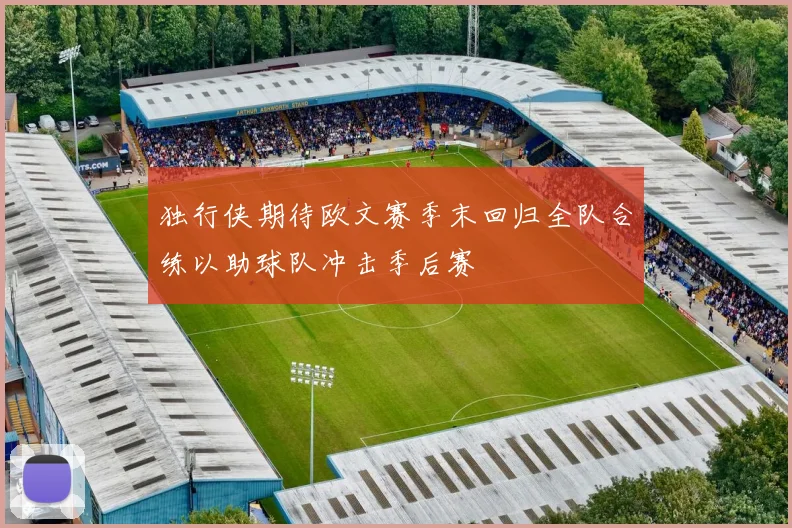 独行侠期待欧文赛季末回归全队合练以助球队冲击季后赛